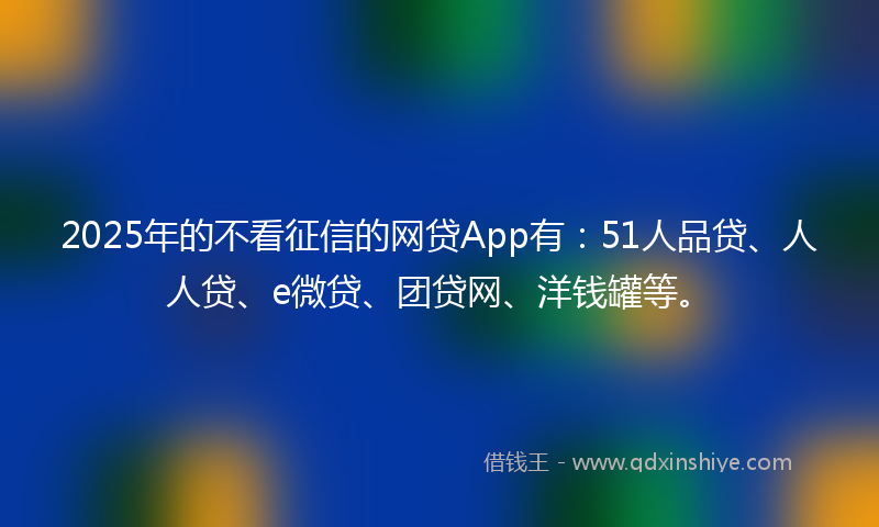 2025年的不看征信的网贷App有：51人品贷、人人贷、e微贷、团贷网、洋钱罐等。