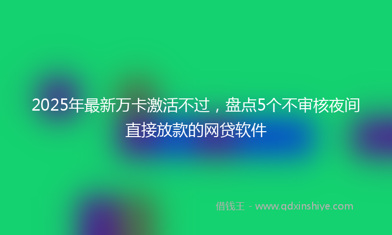 2025年最新万卡激活不过，盘点5个不审核夜间直接放款的网贷软件