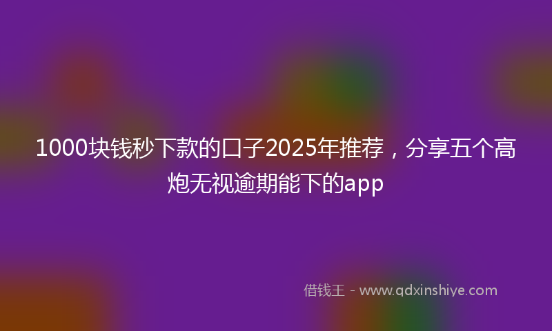 1000块钱秒下款的口子2025年推荐，分享五个高炮无视逾期能下的app