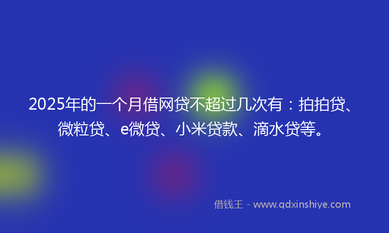 2025年的一个月借网贷不超过几次有：拍拍贷、微粒贷、e微贷、小米贷款、滴水贷等。