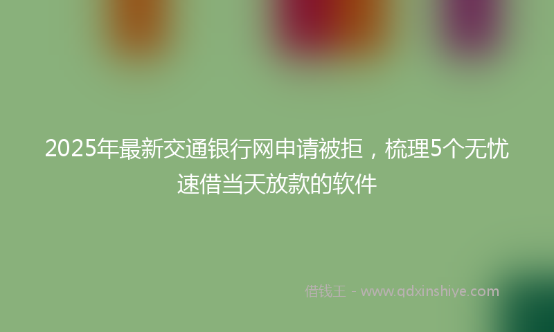 2025年最新交通银行网申请被拒，梳理5个无忧速借当天放款的软件