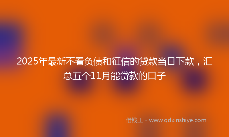 2025年最新不看负债和征信的贷款当日下款，汇总五个11月能贷款的口子