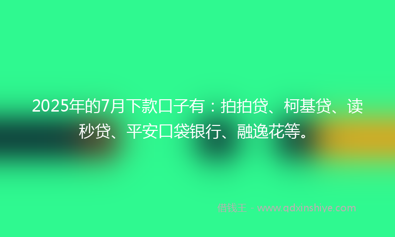 2025年的7月下款口子有：拍拍贷、柯基贷、读秒贷、平安口袋银行、融逸花等。