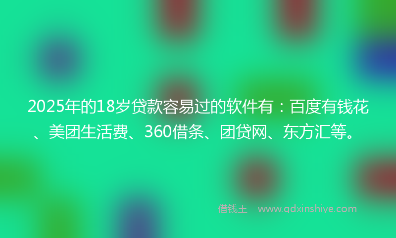 2025年的18岁贷款容易过的软件有：百度有钱花、美团生活费、360借条、团贷网、东方汇等。