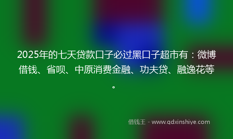2025年的七天贷款口子必过黑口子超市有：微博借钱、省呗、中原消费金融、功夫贷、融逸花等。