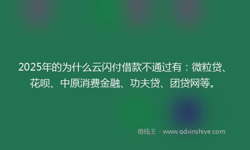 2025年的为什么云闪付借款不通过有：微粒贷、花呗、中原消费金融、功夫贷、团贷网等。