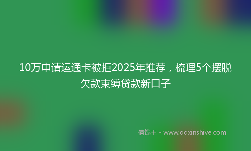 10万申请运通卡被拒2025年推荐，梳理5个摆脱欠款束缚贷款新口子