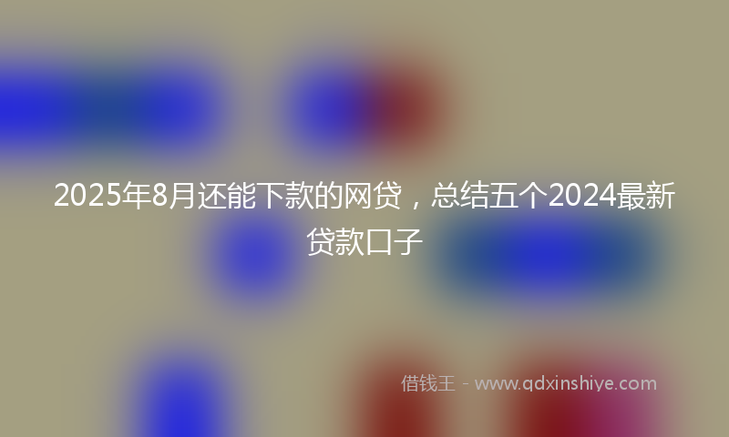 2025年8月还能下款的网贷，总结五个2024最新贷款口子