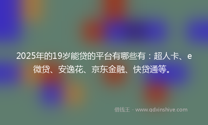 2025年的19岁能贷的平台有哪些有：超人卡、e微贷、安逸花、京东金融、快贷通等。