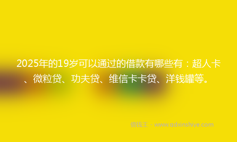2025年的19岁可以通过的借款有哪些有：超人卡、微粒贷、功夫贷、维信卡卡贷、洋钱罐等。
