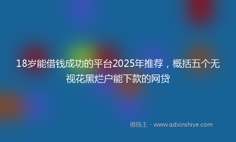 18岁能借钱成功的平台2025年推荐，概括五个无视花黑烂户能下款的网贷