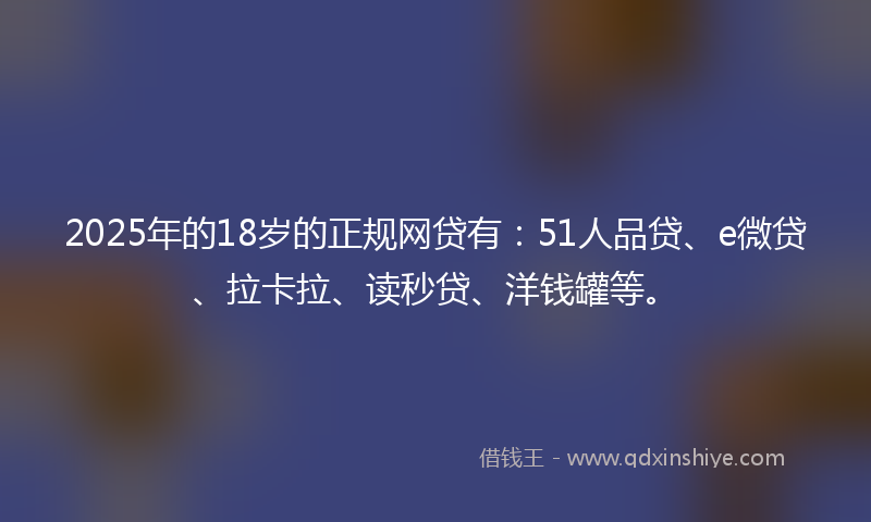 2025年的18岁的正规网贷有：51人品贷、e微贷、拉卡拉、读秒贷、洋钱罐等。
