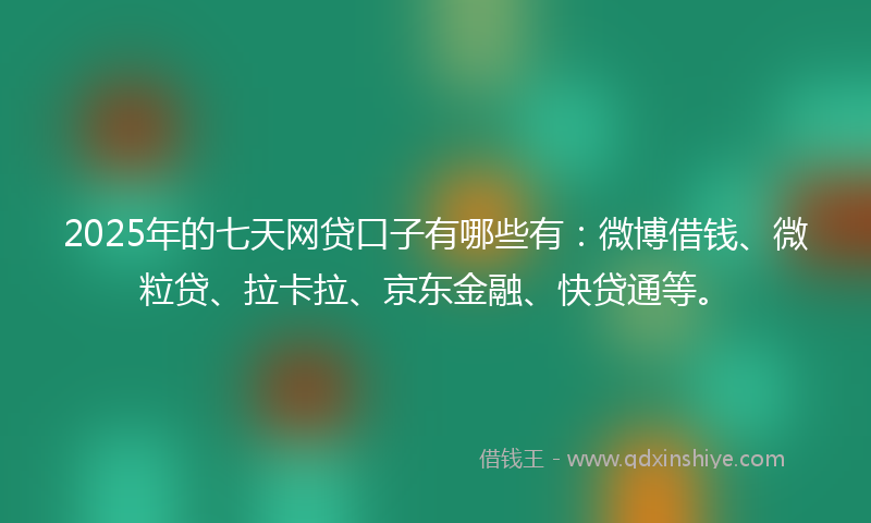 2025年的七天网贷口子有哪些有：微博借钱、微粒贷、拉卡拉、京东金融、快贷通等。