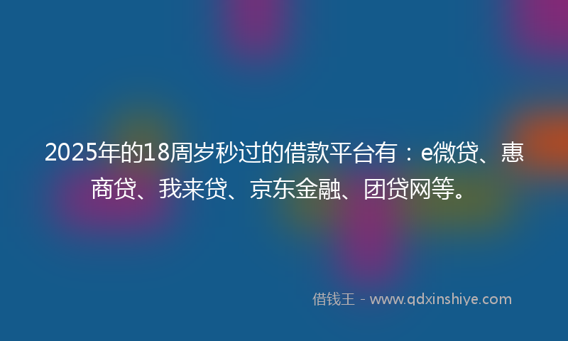 2025年的18周岁秒过的借款平台有：e微贷、惠商贷、我来贷、京东金融、团贷网等。
