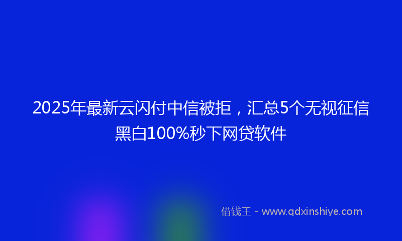 2025年最新云闪付中信被拒，汇总5个无视征信黑白100%秒下网贷软件