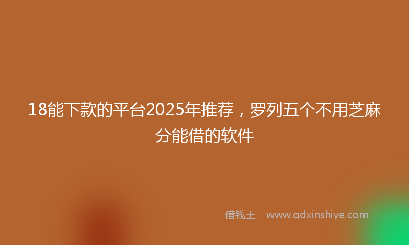 18能下款的平台2025年推荐，罗列五个不用芝麻分能借的软件