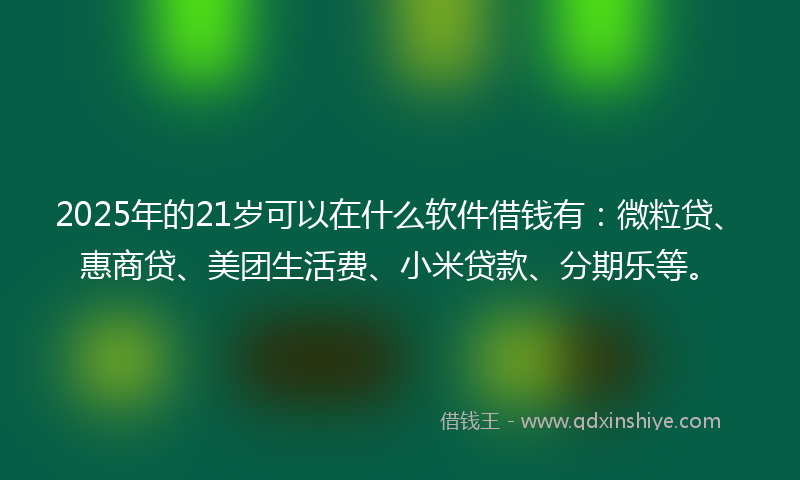 2025年的21岁可以在什么软件借钱有：微粒贷、惠商贷、美团生活费、小米贷款、分期乐等。