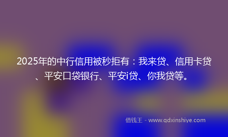 2025年的中行信用被秒拒有：我来贷、信用卡贷、平安口袋银行、平安i贷、你我贷等。