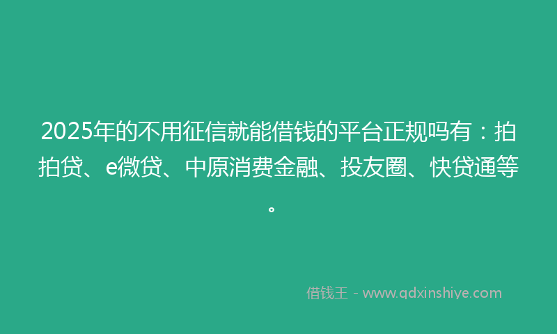2025年的不用征信就能借钱的平台正规吗有：拍拍贷、e微贷、中原消费金融、投友圈、快贷通等。