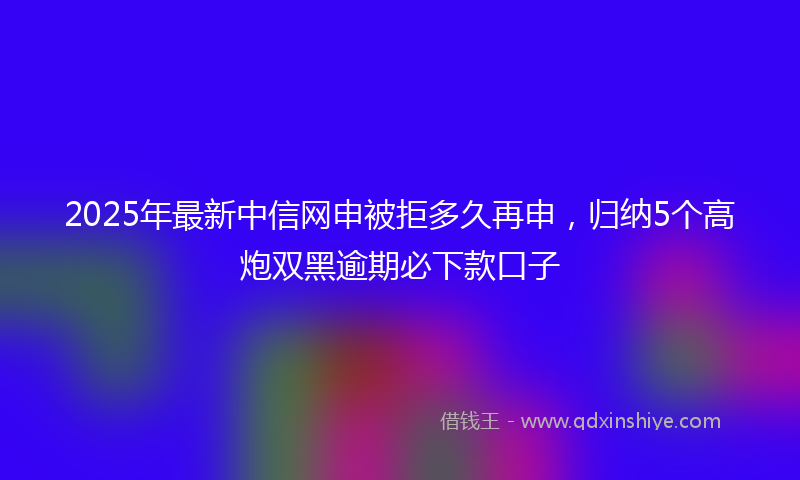 2025年最新中信网申被拒多久再申，归纳5个高炮双黑逾期必下款口子