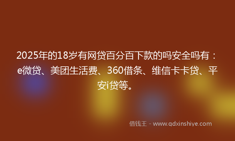 2025年的18岁有网贷百分百下款的吗安全吗有：e微贷、美团生活费、360借条、维信卡卡贷、平安i贷等。