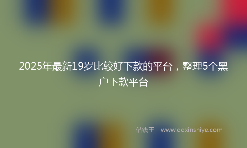 2025年最新19岁比较好下款的平台，整理5个黑户下款平台
