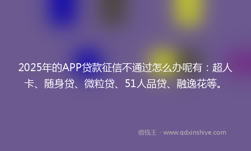 2025年的APP贷款征信不通过怎么办呢有：超人卡、随身贷、微粒贷、51人品贷、融逸花等。