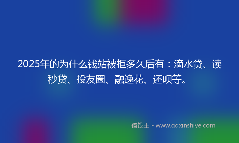 2025年的为什么钱站被拒多久后有：滴水贷、读秒贷、投友圈、融逸花、还呗等。