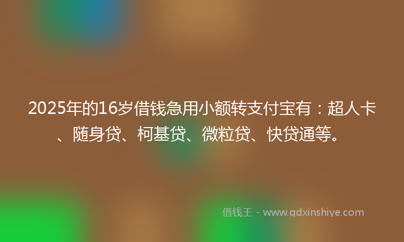 2025年的16岁借钱急用小额转支付宝有：超人卡、随身贷、柯基贷、微粒贷、快贷通等。