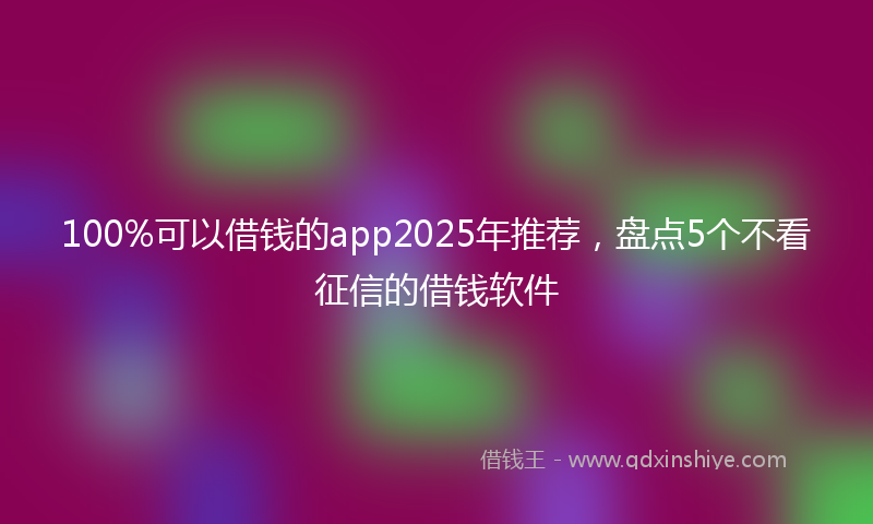 100%可以借钱的app2025年推荐，盘点5个不看征信的借钱软件