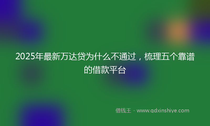2025年最新万达贷为什么不通过，梳理五个靠谱的借款平台