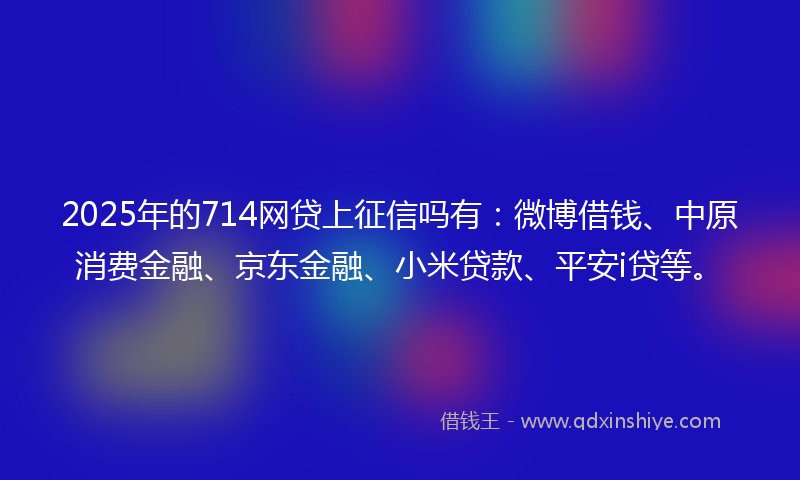 2025年的714网贷上征信吗有：微博借钱、中原消费金融、京东金融、小米贷款、平安i贷等。