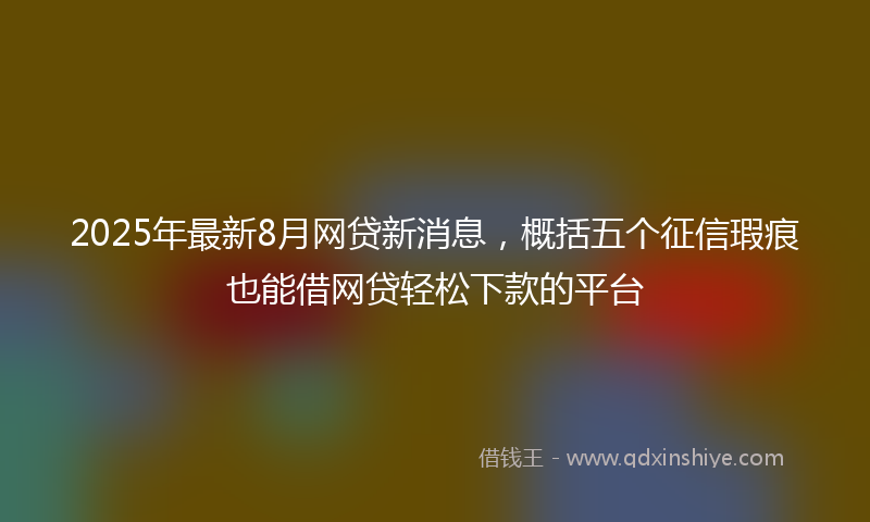 2025年最新8月网贷新消息，概括五个征信瑕疵也能借网贷轻松下款的平台
