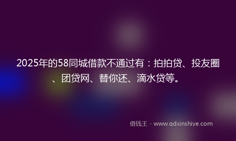 2025年的58同城借款不通过有：拍拍贷、投友圈、团贷网、替你还、滴水贷等。