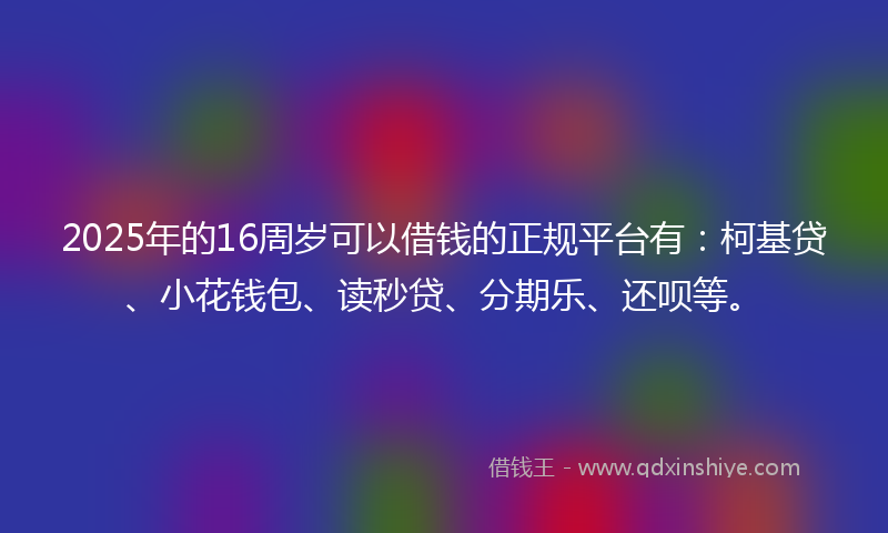 2025年的16周岁可以借钱的正规平台有：柯基贷、小花钱包、读秒贷、分期乐、还呗等。