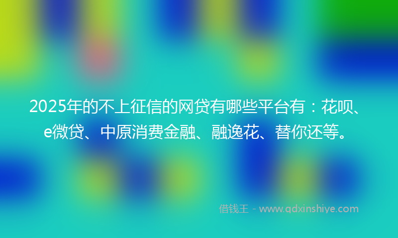 2025年的不上征信的网贷有哪些平台有：花呗、e微贷、中原消费金融、融逸花、替你还等。