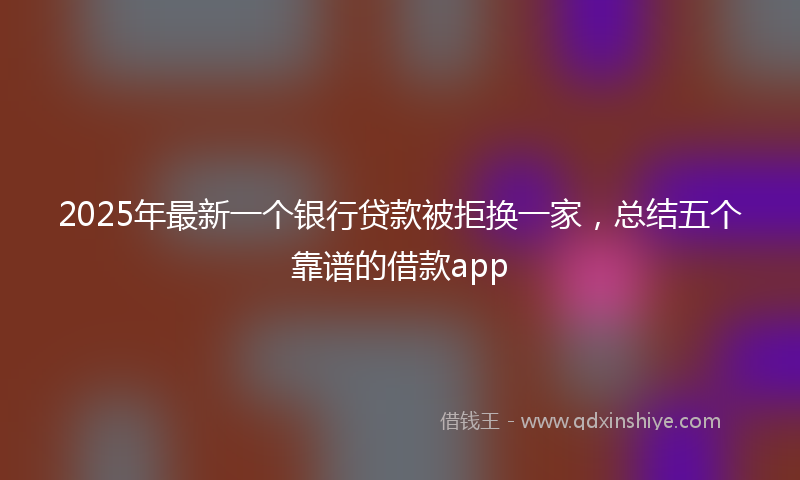 2025年最新一个银行贷款被拒换一家，总结五个靠谱的借款app