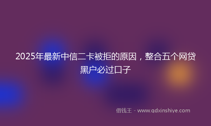 2025年最新中信二卡被拒的原因，整合五个网贷黑户必过口子