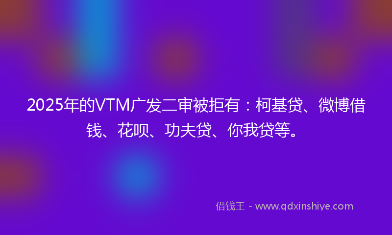 2025年的VTM广发二审被拒有：柯基贷、微博借钱、花呗、功夫贷、你我贷等。