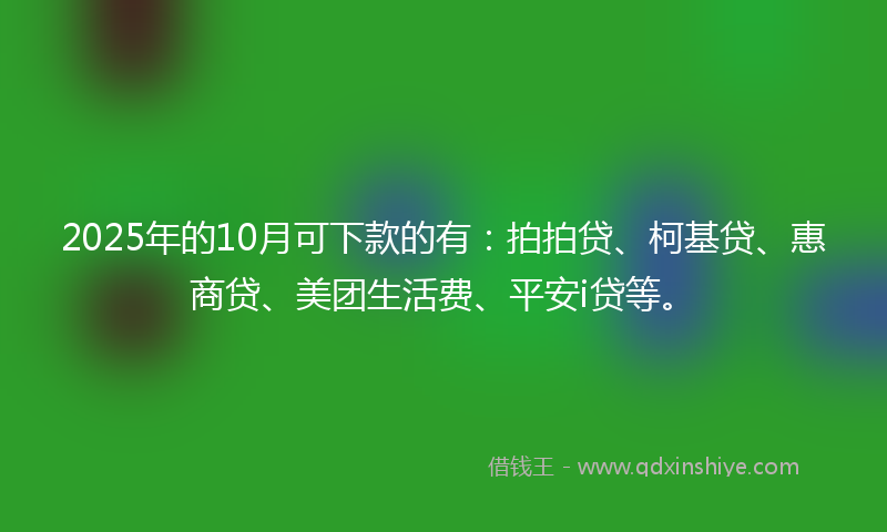 2025年的10月可下款的有：拍拍贷、柯基贷、惠商贷、美团生活费、平安i贷等。
