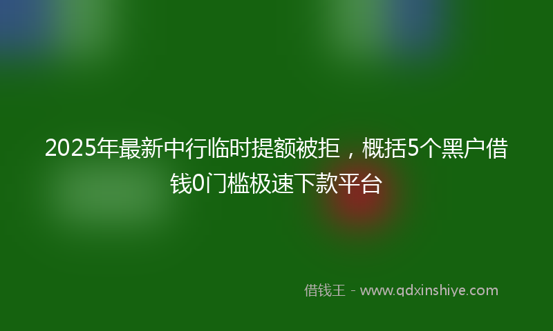2025年最新中行临时提额被拒，概括5个黑户借钱0门槛极速下款平台