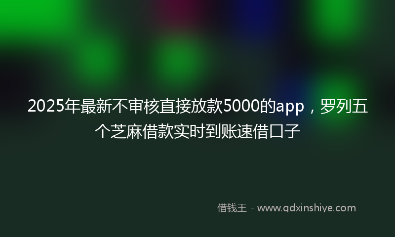 2025年最新不审核直接放款5000的app，罗列五个芝麻借款实时到账速借口子