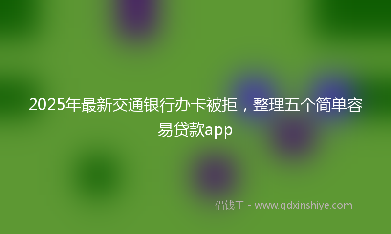 2025年最新交通银行办卡被拒，整理五个简单容易贷款app