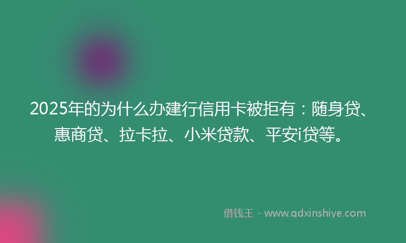 2025年的为什么办建行信用卡被拒有：随身贷、惠商贷、拉卡拉、小米贷款、平安i贷等。