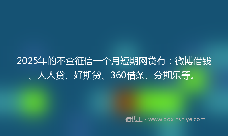 2025年的不查征信一个月短期网贷有：微博借钱、人人贷、好期贷、360借条、分期乐等。
