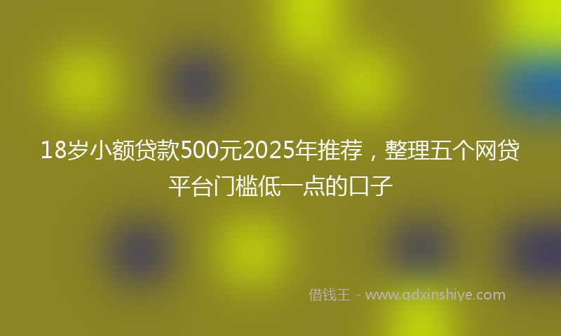 18岁小额贷款500元2025年推荐，整理五个网贷平台门槛低一点的口子