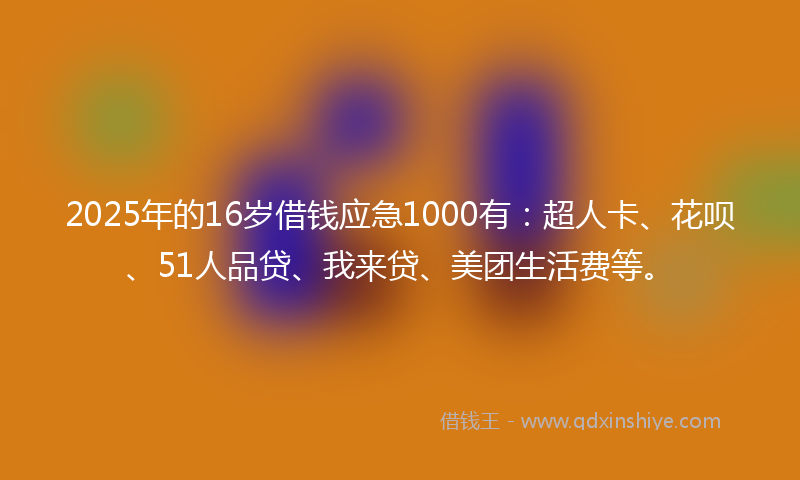 2025年的16岁借钱应急1000有：超人卡、花呗、51人品贷、我来贷、美团生活费等。