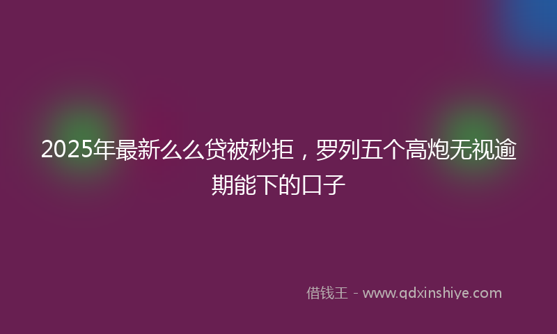 2025年最新么么贷被秒拒，罗列五个高炮无视逾期能下的口子
