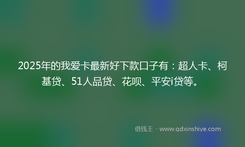 2025年的我爱卡最新好下款口子有：超人卡、柯基贷、51人品贷、花呗、平安i贷等。