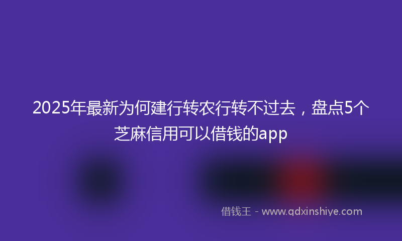 2025年最新为何建行转农行转不过去，盘点5个芝麻信用可以借钱的app